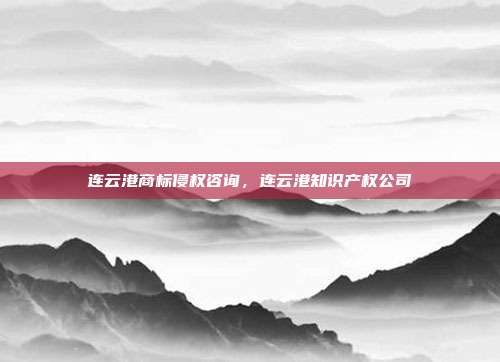 连云港商标侵权咨询，连云港知识产权公司