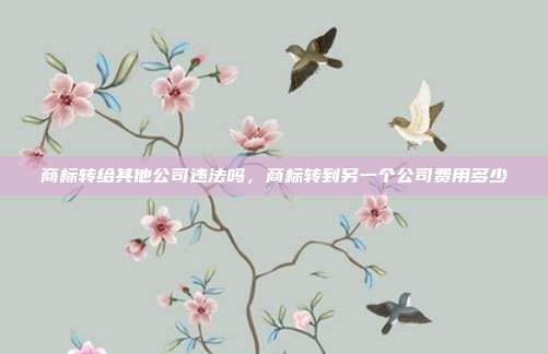 商标转给其他公司违法吗，商标转到另一个公司费用多少
