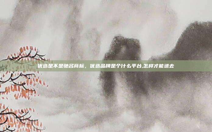 优选是不是驰名商标,优选品牌是个什么平台,怎样才能进去