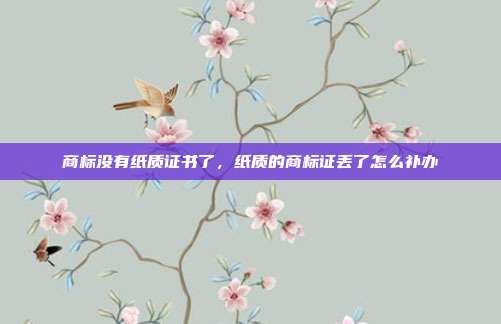 商标没有纸质证书了,纸质的商标证丢了怎么补办