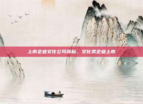 上市企业文化公司商标,文化类企业上市