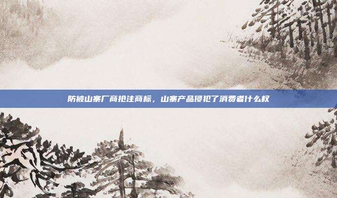 防被山寨厂商抢注商标，山寨产品侵犯了消费者什么权