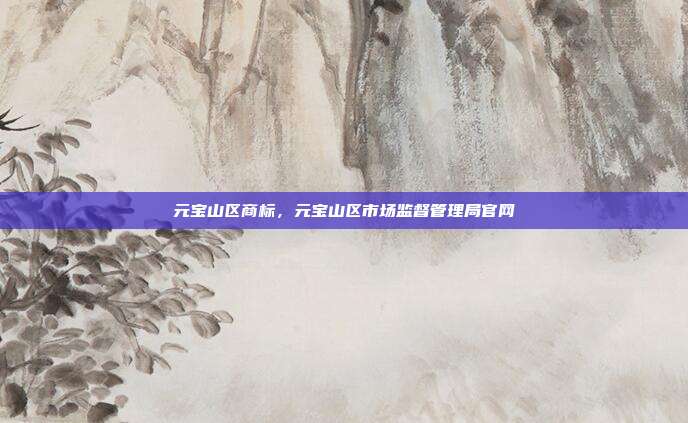 元宝山区商标,元宝山区市场监督管理局官网