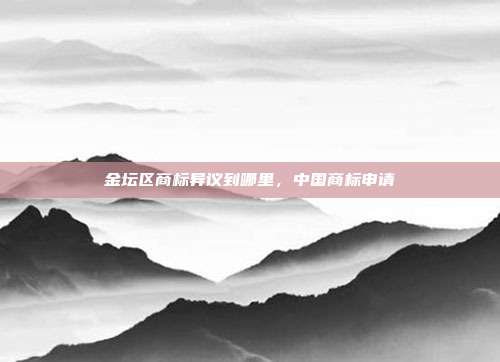 金坛区商标异议到哪里,中国商标申请