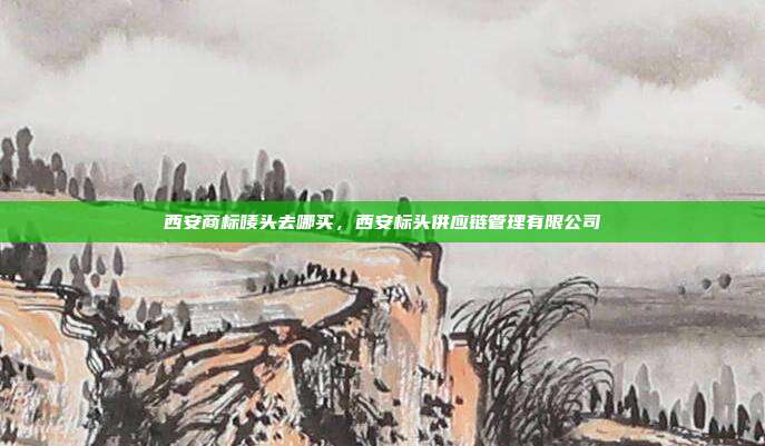 西安商标唛头去哪买，西安标头供应链管理有限公司