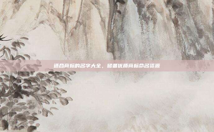 适合商标的名字大全,储备优质商标命名资源