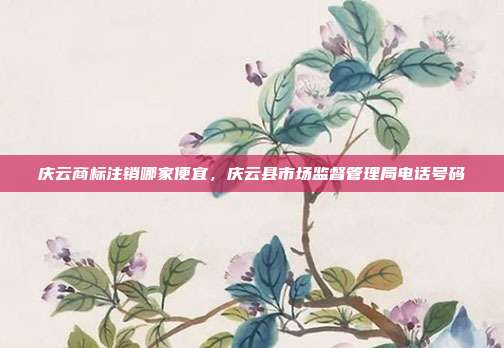 庆云商标注销哪家便宜，庆云县市场监督管理局电话号码