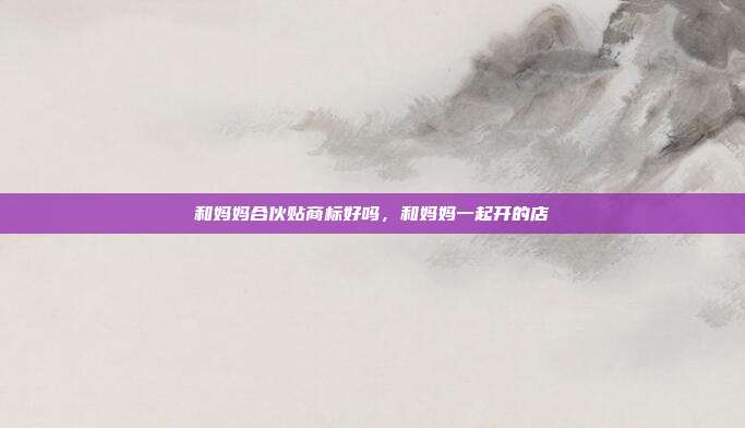 和妈妈合伙贴商标好吗,和妈妈一起开的店