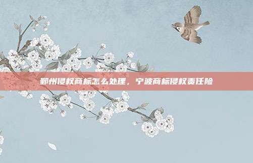 鄞州侵权商标怎么处理，宁波商标侵权责任险