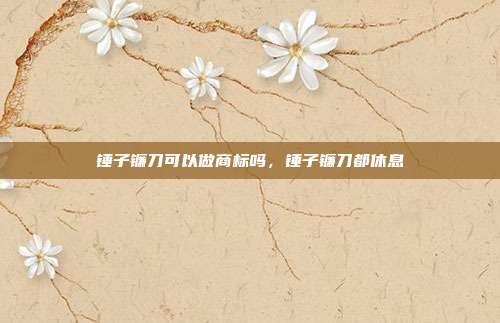 锤子镰刀可以做商标吗,锤子镰刀都休息