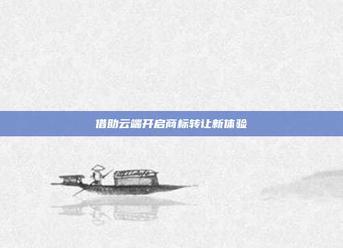 借助云端开启商标转让新体验