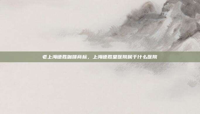 老上海德胜咖啡商标，上海德胜堂医院属于什么医院