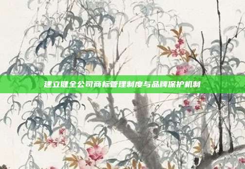 建立健全公司商标管理制度与品牌保护机制