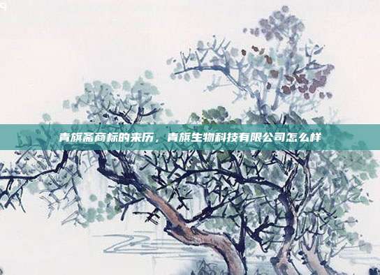 青旗斋商标的来历，青旗生物科技有限公司怎么样