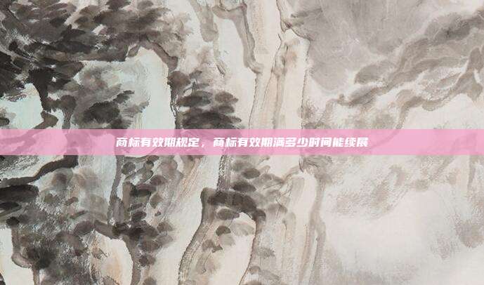 商标有效期规定,商标有效期满多少时间能续展