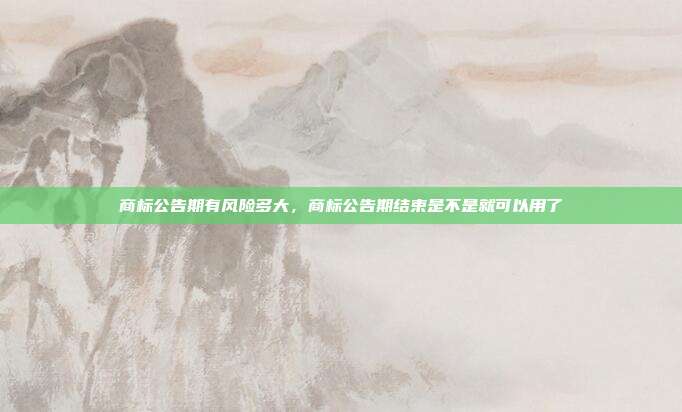 商标公告期有风险多大,商标公告期结束是不是就可以用了
