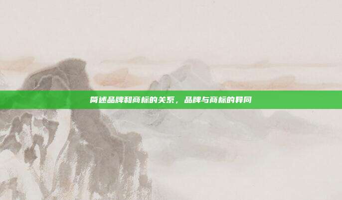 简述品牌和商标的关系,品牌与商标的异同