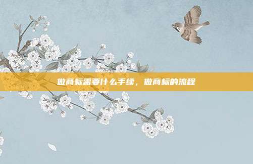 做商标需要什么手续，做商标的流程