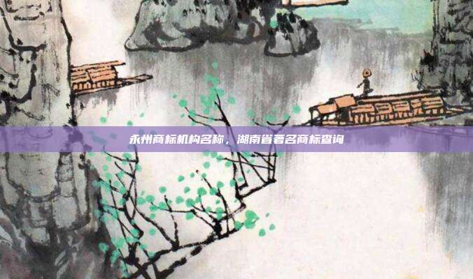 永州商标机构名称,湖南省著名商标查询