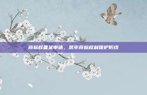 商标权备案申请,筑牢商标权利保护防线