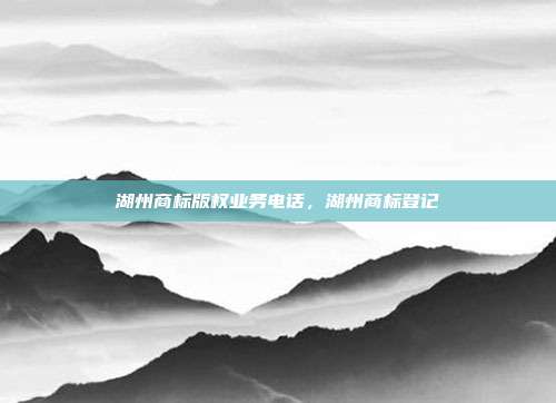 湖州商标版权业务电话,湖州商标登记