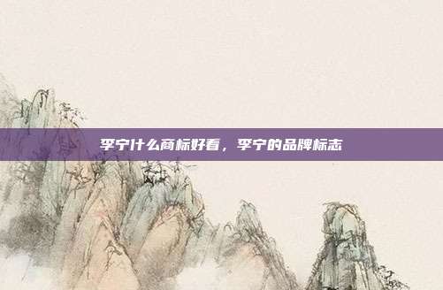 李宁什么商标好看,李宁的品牌标志