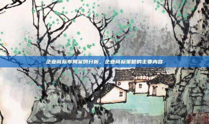 企业商标布局案例分析，企业商标策略的主要内容