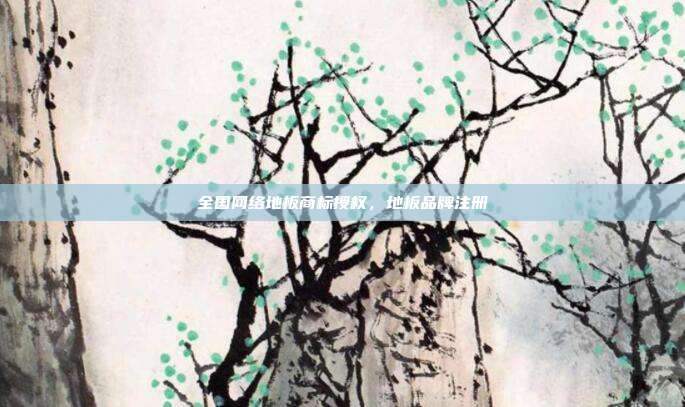 全国网络地板商标授权，地板品牌注册