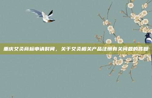 重庆艾灸商标申请时间,关于艾灸相关产品注册有关问题的答复