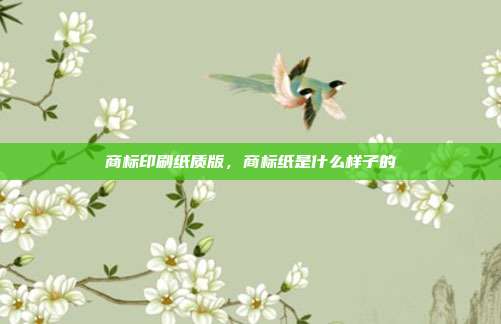商标印刷纸质版,商标纸是什么样子的