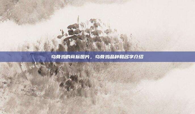 乌骨鸡的商标图片,乌骨鸡品种和名字介绍