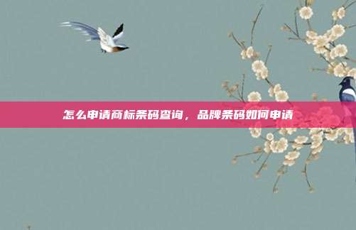 怎么申请商标条码查询,品牌条码如何申请