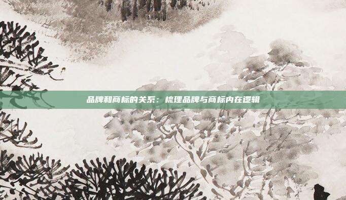 品牌和商标的关系:梳理品牌与商标内在逻辑