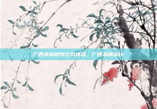 广西商标规划公司排名，广西品牌设计