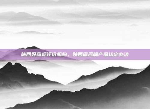 陕西好商标评价机构，陕西省名牌产品认定办法