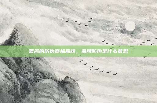 著名的防伪商标品牌,品牌防伪是什么意思