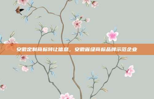 安徽定制商标转让信息,安徽省级商标品牌示范企业