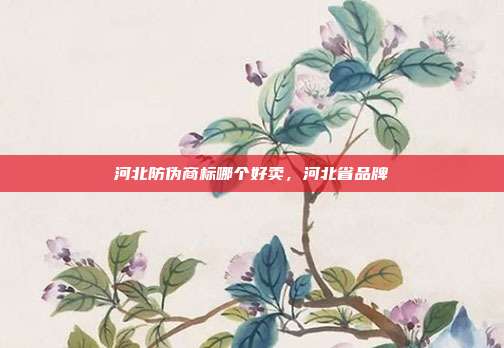 河北防伪商标哪个好卖,河北省品牌
