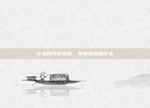 什么叫汽车商标,车辆商标是什么