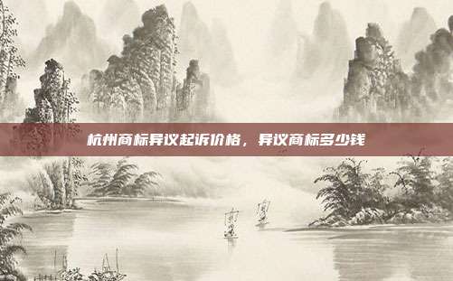 杭州商标异议起诉价格，异议商标多少钱