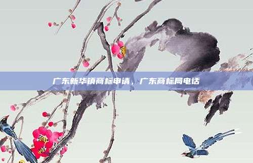 广东新华镇商标申请,广东商标局电话