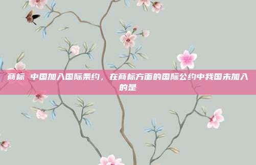商标 中国加入国际条约，在商标方面的国际公约中我国未加入的是