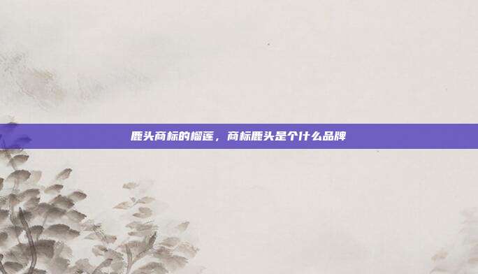 鹿头商标的榴莲,商标鹿头是个什么品牌