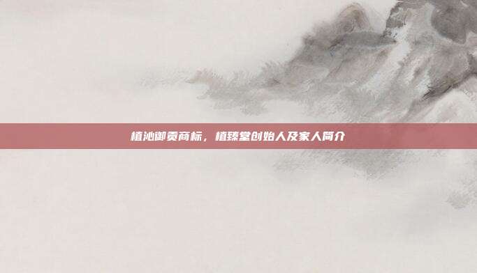 植沁御贡商标，植臻堂创始人及家人简介