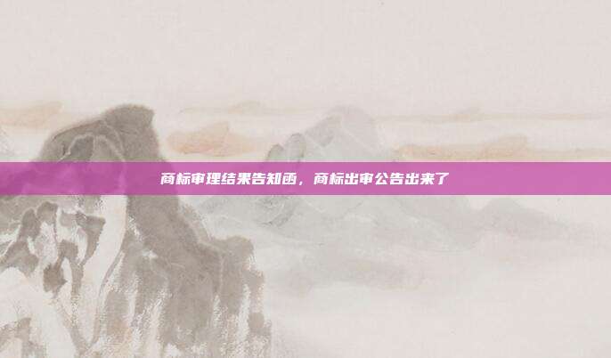 商标审理结果告知函，商标出审公告出来了