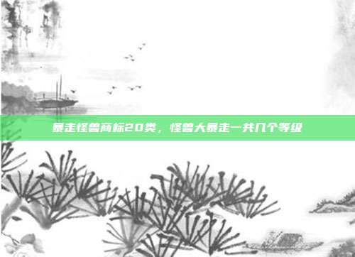 暴走怪兽商标20类，怪兽大暴走一共几个等级