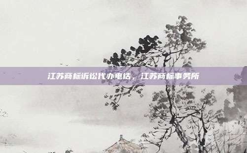 江苏商标诉讼代办电话,江苏商标事务所