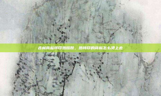 吉林商标转印热熔胶,热转印的商标怎么烫上去