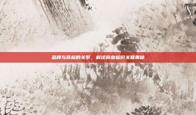 品牌与商标的关系,解读商业标识关联奥秘
