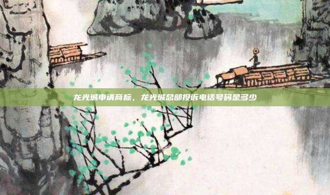 龙光城申请商标,龙光城总部投诉电话号码是多少